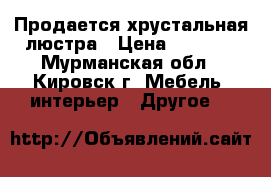 Продается хрустальная люстра › Цена ­ 5 000 - Мурманская обл., Кировск г. Мебель, интерьер » Другое   